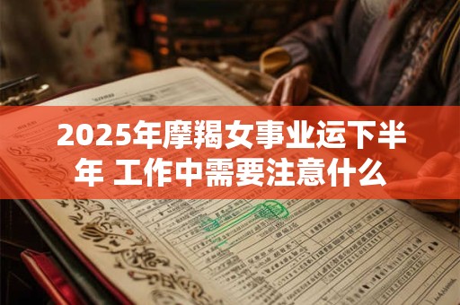 2025年摩羯女事业运下半年 工作中需要注意什么