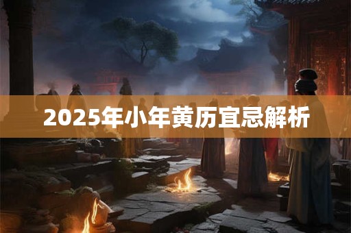 2025年小年黄历宜忌解析