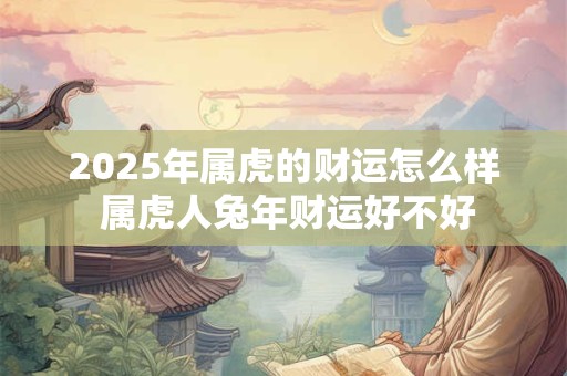 2025年属虎的财运怎么样 属虎人兔年财运好不好