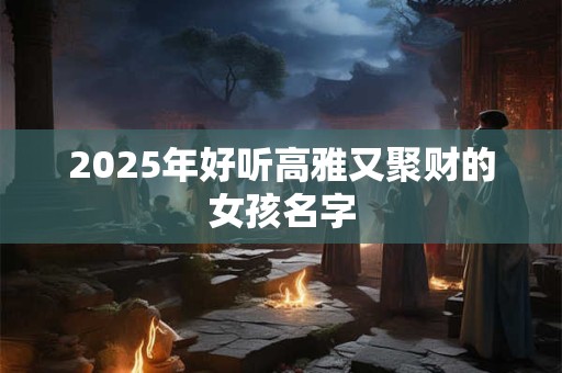 2025年好听高雅又聚财的女孩名字
