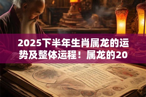 2025下半年生肖属龙的运势及整体运程！属龙的2025运势好吗