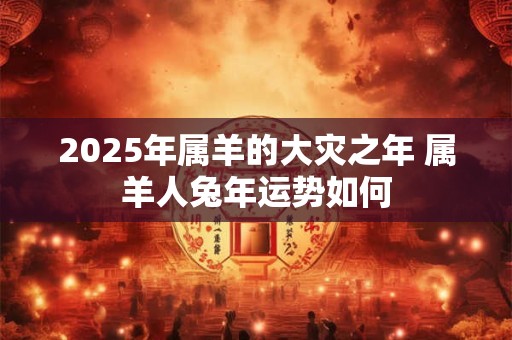 2025年属羊的大灾之年 属羊人兔年运势如何