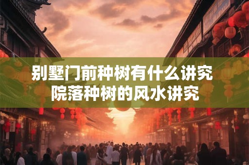 别墅门前种树有什么讲究 院落种树的风水讲究
