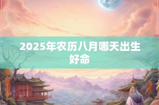 2025年农历八月哪天出生好命