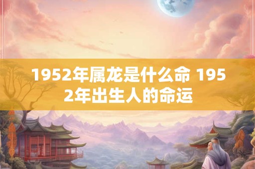 1952年属龙是什么命 1952年出生人的命运