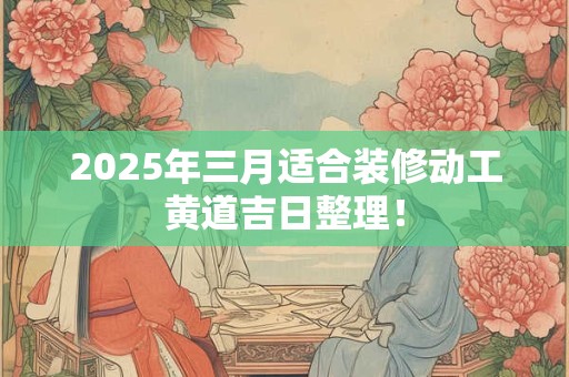 详细阅读:2025年三月适合装修动工黄道吉日整理! 2025年三月适合装修动工黄道吉日整理!