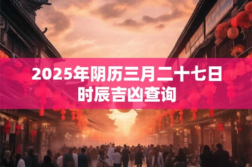 2025年阴历三月二十七日时辰吉凶查询