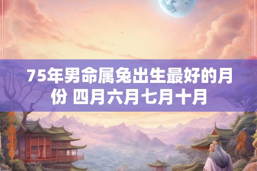 75年男命属兔出生最好的月份 四月六月七月十月