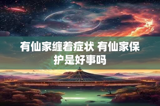 有仙家缠着症状 有仙家保护是好事吗