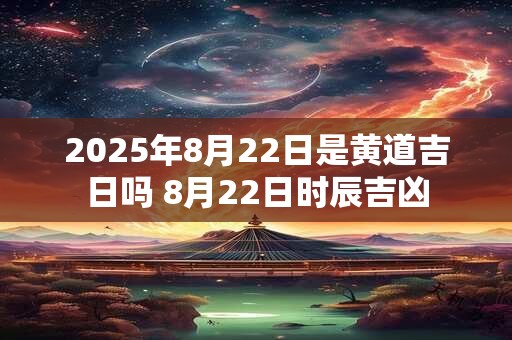 2025年8月22日是黄道吉日吗 8月22日时辰吉凶