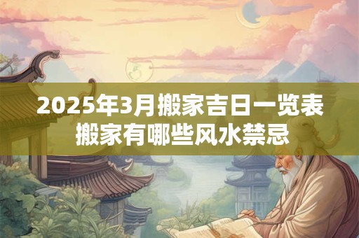 2025年3月搬家吉日一览表 搬家有哪些风水禁忌