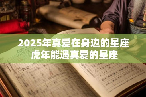 详细阅读:2025年真爱在身边的星座 虎年能遇真爱的星座 2025年真爱在身边的星座 虎年能遇真爱的星座