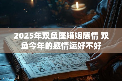 2025年双鱼座婚姻感情 双鱼今年的感情运好不好