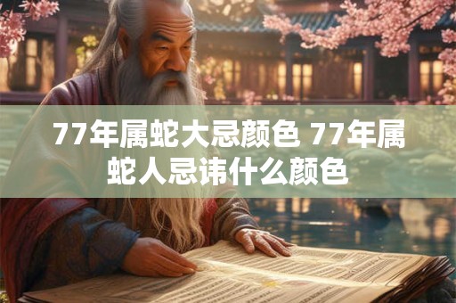 详细阅读:77年属蛇大忌颜色 77年属蛇人忌讳什么颜色 77年属蛇大忌颜色 77年属蛇人忌讳什么颜色