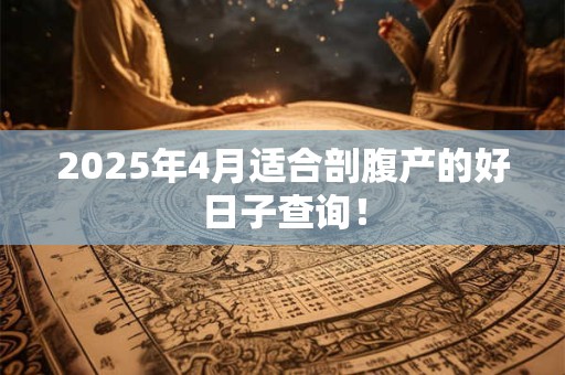 2025年4月适合剖腹产的好日子查询！