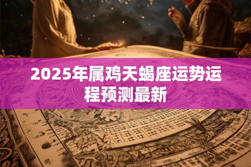 2025年属鸡天蝎座运势运程预测最新