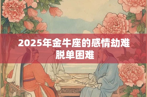 2025年金牛座的感情劫难 脱单困难