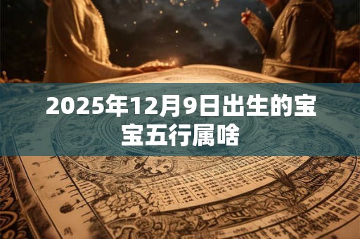 2025年12月9日出生的宝宝五行属啥
