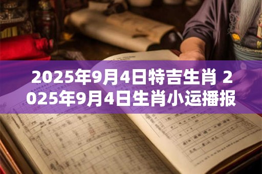 2025年9月4日特吉生肖 2025年9月4日生肖小运播报