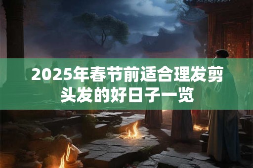 2025年春节前适合理发剪头发的好日子一览