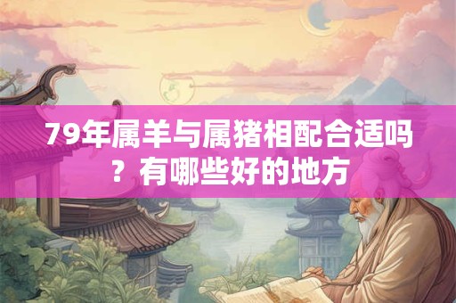 79年属羊与属猪相配合适吗？有哪些好的地方
