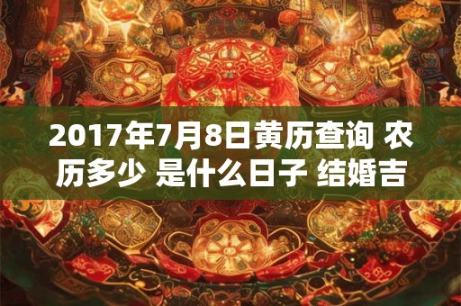 2017年7月8日黄历查询 农历多少 是什么日子 结婚吉时