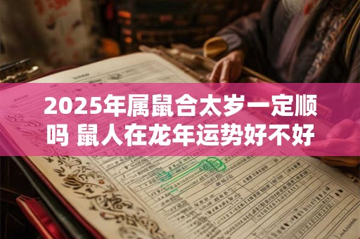 2025年属鼠合太岁一定顺吗 鼠人在龙年运势好不好