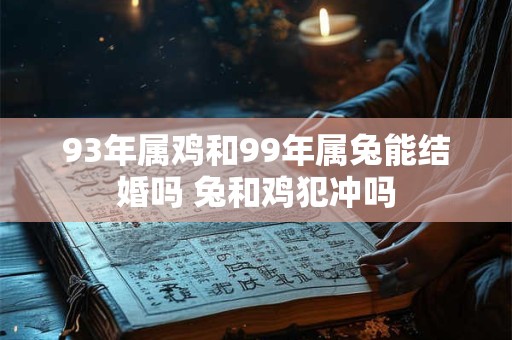 93年属鸡和99年属兔能结婚吗 兔和鸡犯冲吗