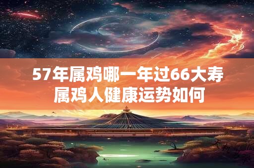 57年属鸡哪一年过66大寿 属鸡人健康运势如何