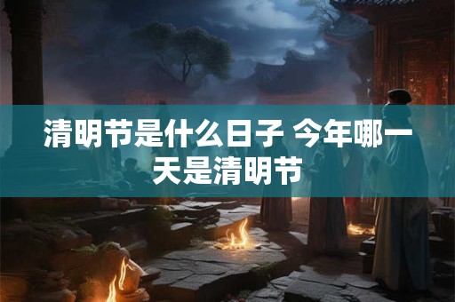 清明节是什么日子 今年哪一天是清明节