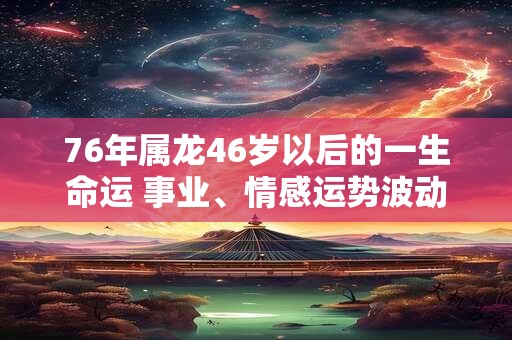 76年属龙46岁以后的一生命运 事业、情感运势波动不安
