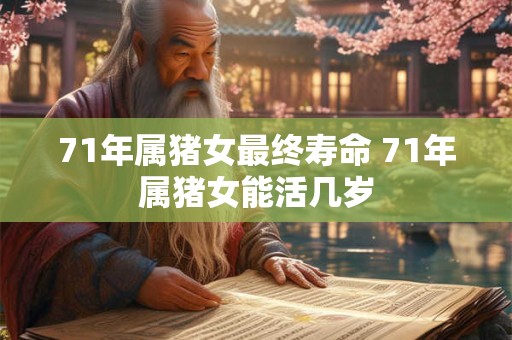 71年属猪女最终寿命 71年属猪女能活几岁