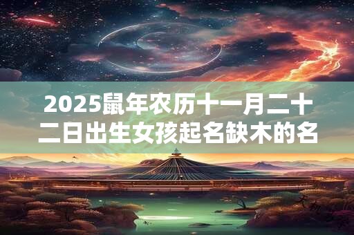 2025鼠年农历十一月二十二日出生女孩起名缺木的名字