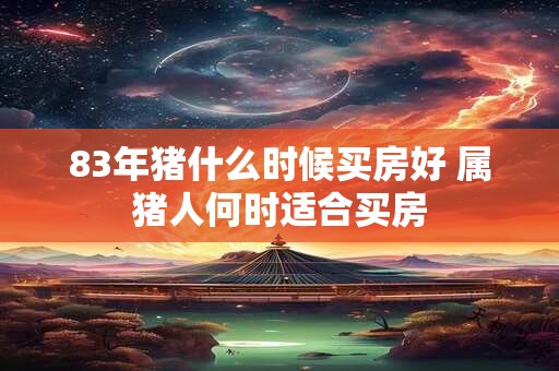 83年猪什么时候买房好 属猪人何时适合买房
