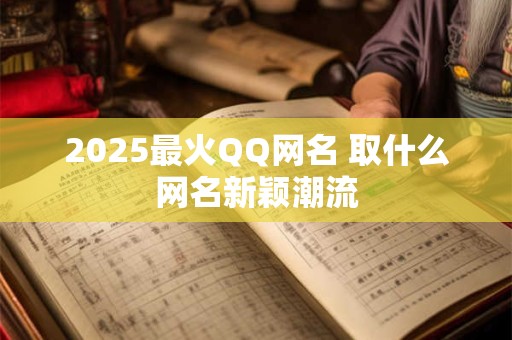 2025最火QQ网名 取什么网名新颖潮流