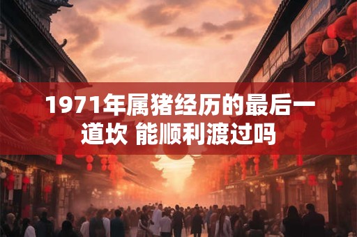1971年属猪经历的最后一道坎 能顺利渡过吗
