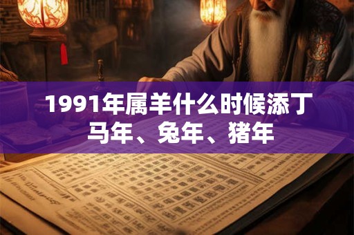 1991年属羊什么时候添丁 马年、兔年、猪年