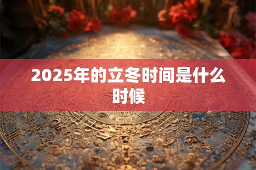 2025年的立冬时间是什么时候 2025年的立冬时间是什么时候