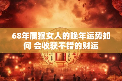 68年属猴女人的晚年运势如何 会收获不错的财运