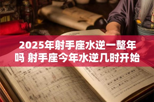 2025年射手座水逆一整年吗 射手座今年水逆几时开始几时结束