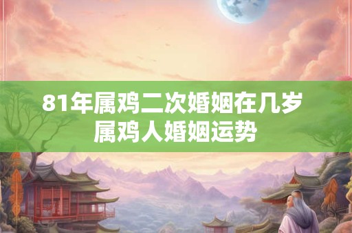 81年属鸡二次婚姻在几岁 属鸡人婚姻运势