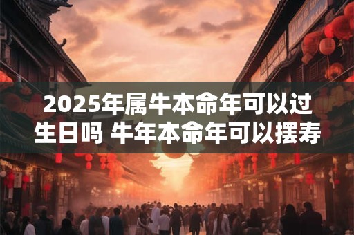 2025年属牛本命年可以过生日吗 牛年本命年可以摆寿宴吗