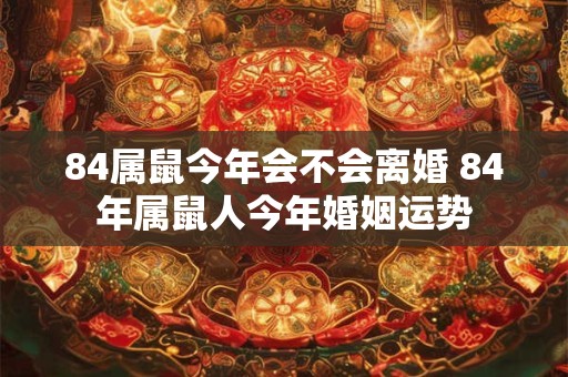 84属鼠今年会不会离婚 84年属鼠人今年婚姻运势