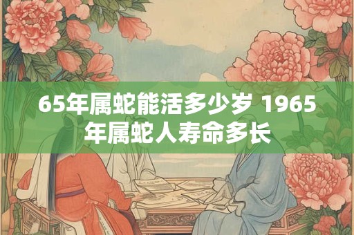 65年属蛇能活多少岁 1965年属蛇人寿命多长