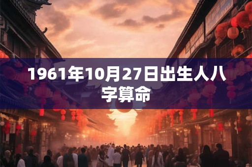 1961年10月27日出生人八字算命