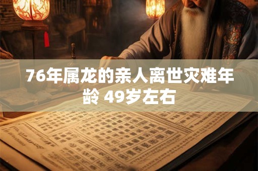76年属龙的亲人离世灾难年龄 49岁左右