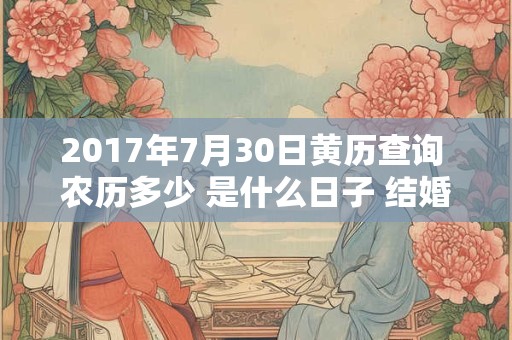 2017年7月30日黄历查询 农历多少 是什么日子 结婚吉时