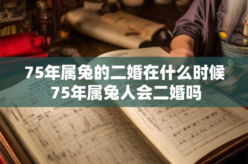 75年属兔的二婚在什么时候 75年属兔人会二婚吗