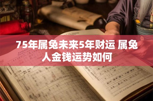 75年属兔未来5年财运 属兔人金钱运势如何