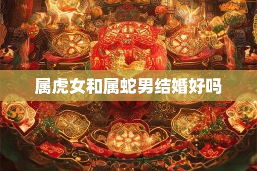 属虎女和属蛇男结婚好吗